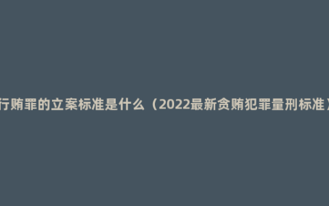 行贿罪的立案标准是什么（2022最新贪贿犯罪量刑标准）