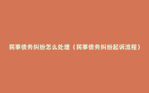 民事债务纠纷怎么处理（民事债务纠纷起诉流程）