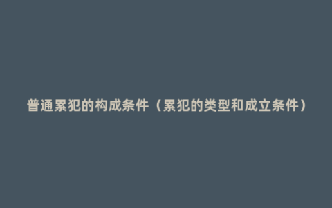 普通累犯的构成条件（累犯的类型和成立条件）