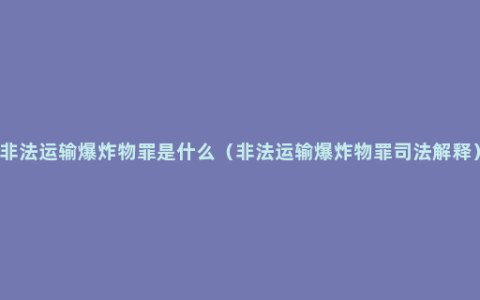 非法运输爆炸物罪是什么（非法运输爆炸物罪司法解释）