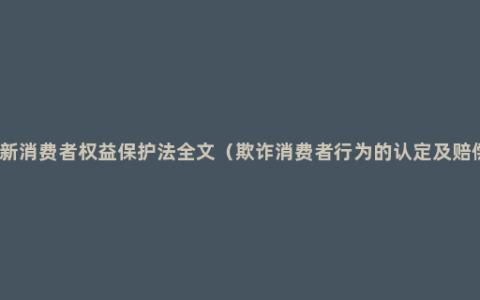 最新消费者权益保护法全文（欺诈消费者行为的认定及赔偿）