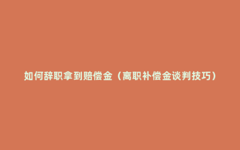 如何辞职拿到赔偿金（离职补偿金谈判技巧）