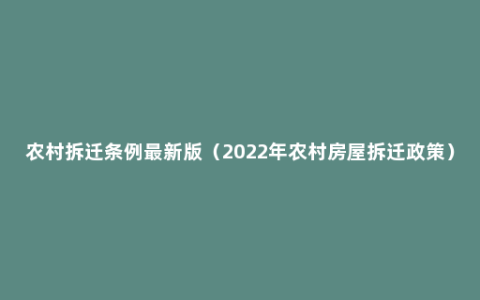 农村拆迁条例最新版（2022年农村房屋拆迁政策）