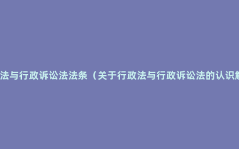 行政法与行政诉讼法法条（关于行政法与行政诉讼法的认识解读）