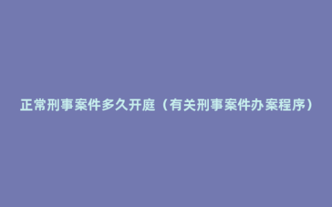 正常刑事案件多久开庭（有关刑事案件办案程序）