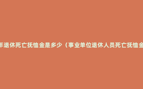 2022年退休死亡抚恤金是多少（事业单位退休人员死亡抚恤金标准）