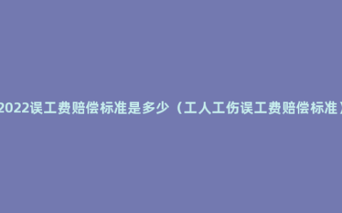 2022误工费赔偿标准是多少（工人工伤误工费赔偿标准）