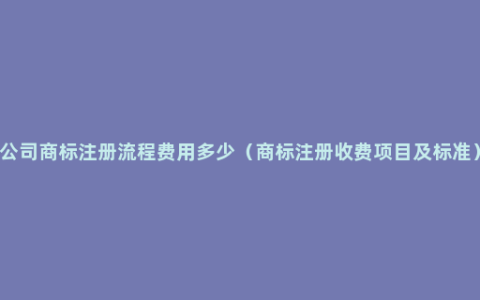 公司商标注册流程费用多少（商标注册收费项目及标准）