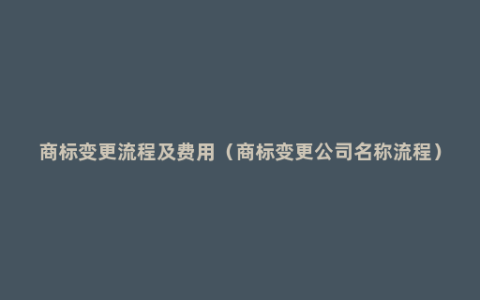 商标变更流程及费用（商标变更公司名称流程）