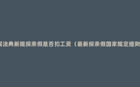 民法典新规探亲假是否扣工资（最新探亲假国家规定细则）