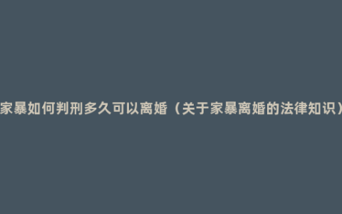 家暴如何判刑多久可以离婚（关于家暴离婚的法律知识）