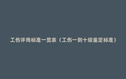 工伤评残标准一览表（工伤一到十级鉴定标准）