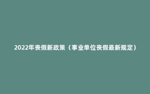 2022年丧假新政策（事业单位丧假最新规定）