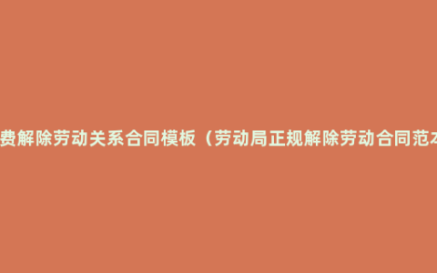 免费解除劳动关系合同模板（劳动局正规解除劳动合同范本）