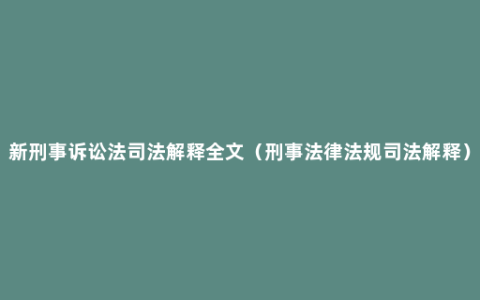 新刑事诉讼法司法解释全文（刑事法律法规司法解释）