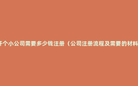 开个小公司需要多少钱注册（公司注册流程及需要的材料）