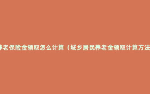 养老保险金领取怎么计算（城乡居民养老金领取计算方法）