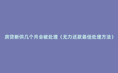 房贷断供几个月会被处理（无力还款最佳处理方法）