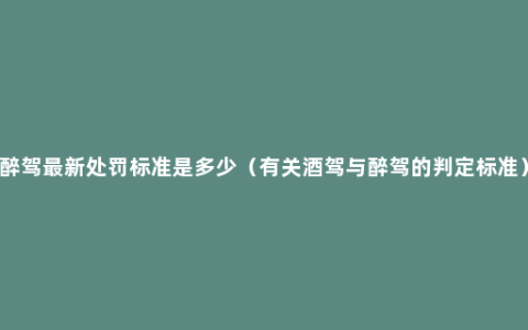 醉驾最新处罚标准是多少（有关酒驾与醉驾的判定标准）