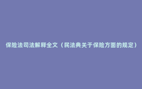 保险法司法解释全文（民法典关于保险方面的规定）