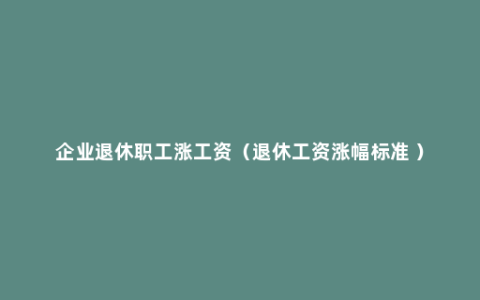 企业退休职工涨工资（退休工资涨幅标准 ）