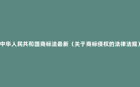 中华人民共和国商标法最新（关于商标侵权的法律法规）