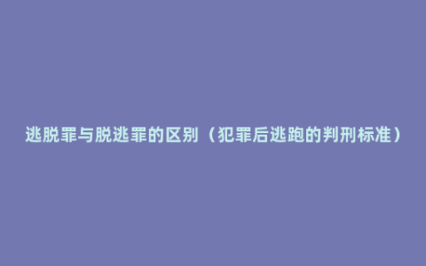 逃脱罪与脱逃罪的区别（犯罪后逃跑的判刑标准）