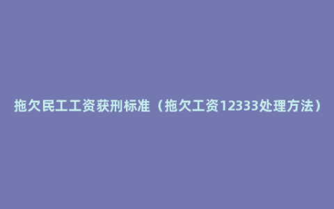 拖欠民工工资获刑标准（拖欠工资12333处理方法）