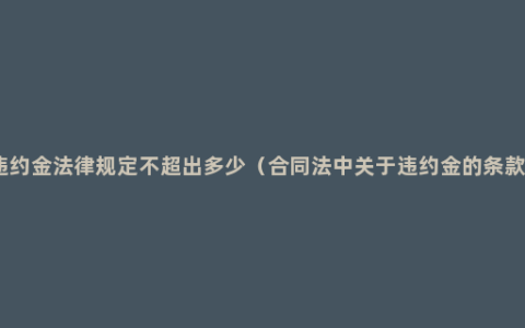 违约金法律规定不超出多少（合同法中关于违约金的条款）