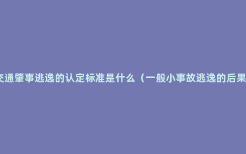 交通肇事逃逸的认定标准是什么（一般小事故逃逸的后果）