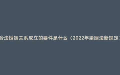 合法婚姻关系成立的要件是什么（2022年婚姻法新规定）