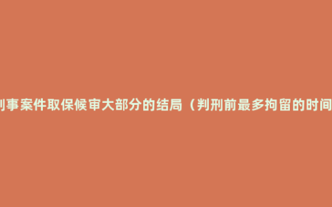 刑事案件取保候审大部分的结局（判刑前最多拘留的时间）