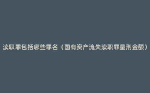 渎职罪包括哪些罪名（国有资产流失渎职罪量刑金额）