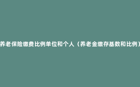 养老保险缴费比例单位和个人（养老金缴存基数和比例）