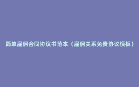 简单雇佣合同协议书范本（雇佣关系免责协议模板）