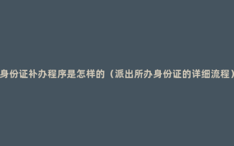 身份证补办程序是怎样的（派出所办身份证的详细流程）