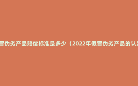 假冒伪劣产品赔偿标准是多少（2022年假冒伪劣产品的认定）