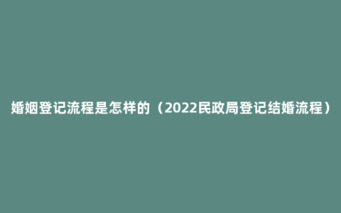 婚姻登记流程是怎样的（2022民政局登记结婚流程）