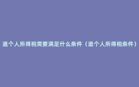 退个人所得税需要满足什么条件（退个人所得税条件）