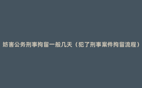 妨害公务刑事拘留一般几天（犯了刑事案件拘留流程）