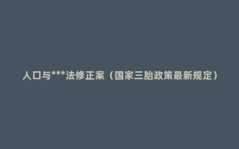 人口与***法修正案（国家三胎政策最新规定）