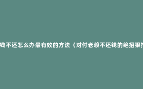 欠钱不还怎么办最有效的方法（对付老赖不还钱的绝招狠招）