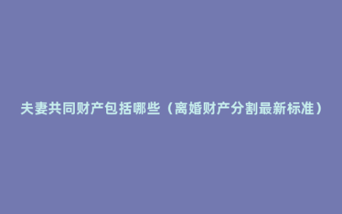 夫妻共同财产包括哪些（离婚财产分割最新标准）