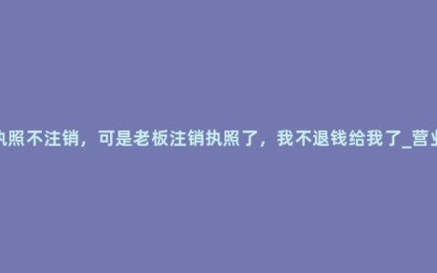 营业执照不注销，可是老板注销执照了，我不退钱给我了_营业执照