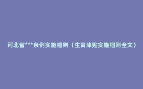 河北省***条例实施细则（生育津贴实施细则全文）