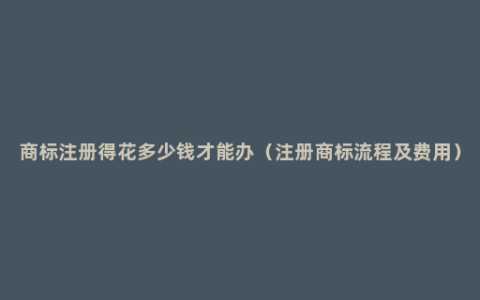 商标注册得花多少钱才能办（注册商标流程及费用）