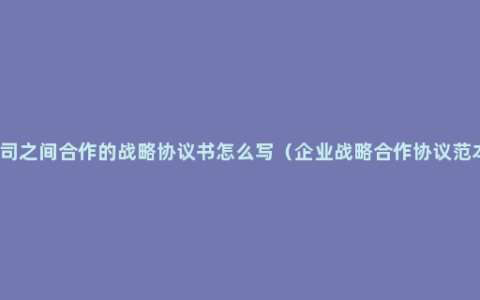 公司之间合作的战略协议书怎么写（企业战略合作协议范本）