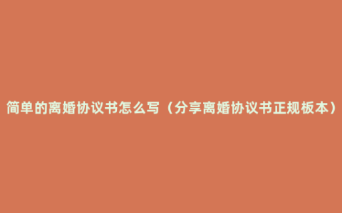 简单的离婚协议书怎么写（分享离婚协议书正规板本）