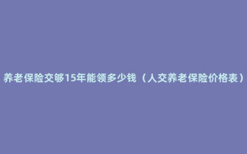 养老保险交够15年能领多少钱（人交养老保险价格表）