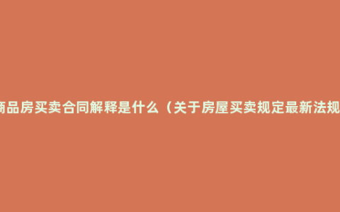 商品房买卖合同解释是什么（关于房屋买卖规定最新法规）